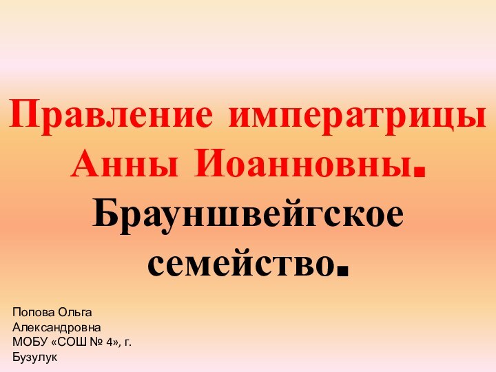 Правление императрицы  Анны Иоанновны. Брауншвейгское семейство.Попова Ольга АлександровнаМОБУ «СОШ № 4», г. Бузулук