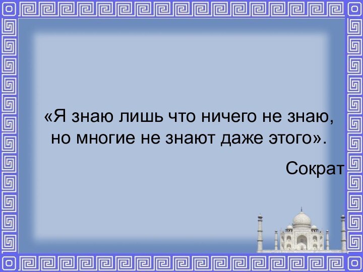 «Я знаю лишь что ничего не знаю, но многие не знают даже этого».Сократ