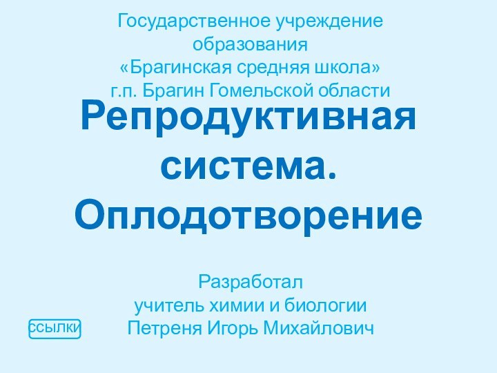 Репродуктивная система. ОплодотворениеРазработалучитель химии и биологииПетреня Игорь МихайловичГосударственное учреждение образования«Брагинская средняя школа»г.п. Брагин Гомельской областиссылки