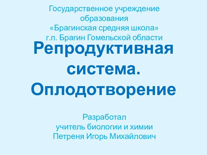 Репродуктивная система. ОплодотворениеРазработалучитель биологии и химииПетреня Игорь МихайловичГосударственное учреждение образования«Брагинская средняя школа»г.п. Брагин Гомельской области