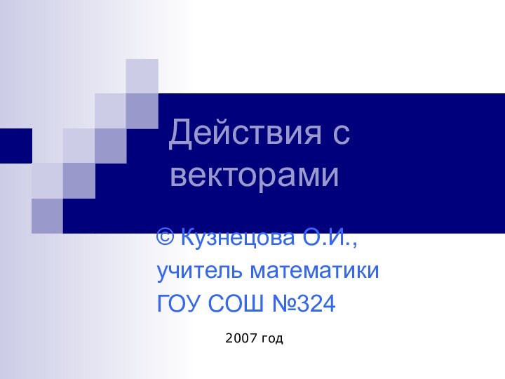 Действия с векторами© Кузнецова О.И.,учитель математикиГОУ СОШ №3242007 год