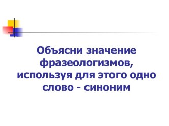 Объясни значение фразеологизмов, используя для этого одно слово - синоним