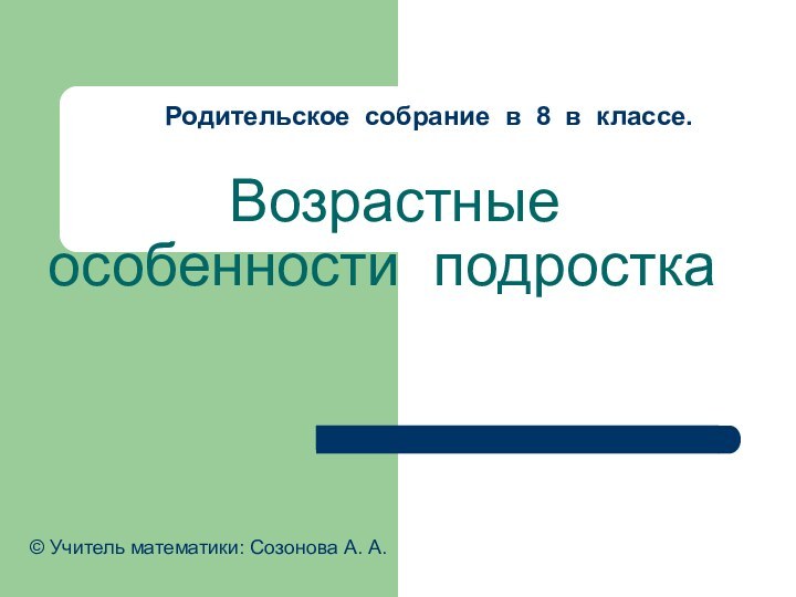 Родительское собрание в 8 в классе. Возрастные особенности подростка© Учитель математики: Созонова А. А.