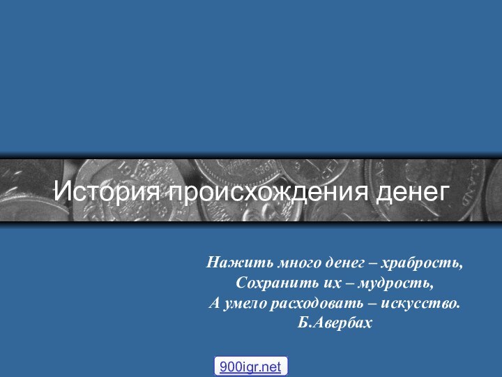 История происхождения денегНажить много денег – храбрость,Сохранить их – мудрость,А умело расходовать – искусство.Б.Авербах