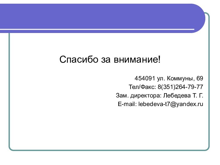 Спасибо за внимание!454091 ул. Коммуны, 69Тел/Факс: 8(351)264-79-77Зам. директора: Лебедева Т. Г.E-mail: lebedeva-t7@yandex.ru