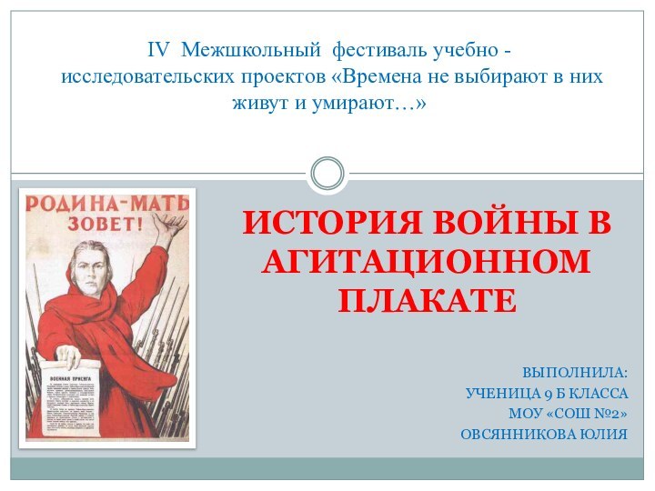 ИСТОРИЯ ВОЙНЫ В АГИТАЦИОННОМ ПЛАКАТЕ ВЫПОЛНИЛА: УЧЕНИЦА 9 Б КЛАССА МОУ «СОШ