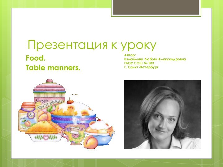 Презентация к урокуFood. Table manners.Автор:Измайлова Любовь АлександровнаГБОУ СОШ № 583Г. Санкт-Петербург