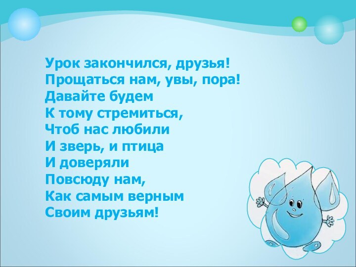 Урок закончился, друзья!Прощаться нам, увы, пора!Давайте будем К тому стремиться,Чтоб нас любилиИ