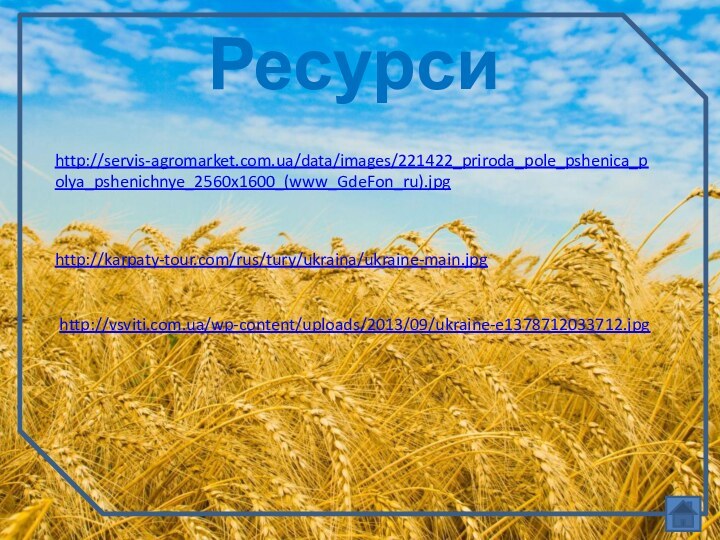 Ресурсиhttp://servis-agromarket.com.ua/data/images/221422_priroda_pole_pshenica_polya_pshenichnye_2560x1600_(www_GdeFon_ru).jpg http://karpaty-tour.com/rus/tury/ukraina/ukraine-main.jpg http://vsviti.com.ua/wp-content/uploads/2013/09/ukraine-e1378712033712.jpg