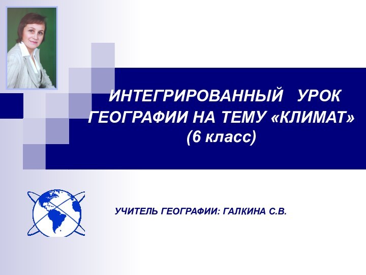 УЧИТЕЛЬ ГЕОГРАФИИ: ГАЛКИНА С.В.  ИНТЕГРИРОВАННЫЙ  УРОК ГЕОГРАФИИ НА ТЕМУ «КЛИМАТ» (6 класс)