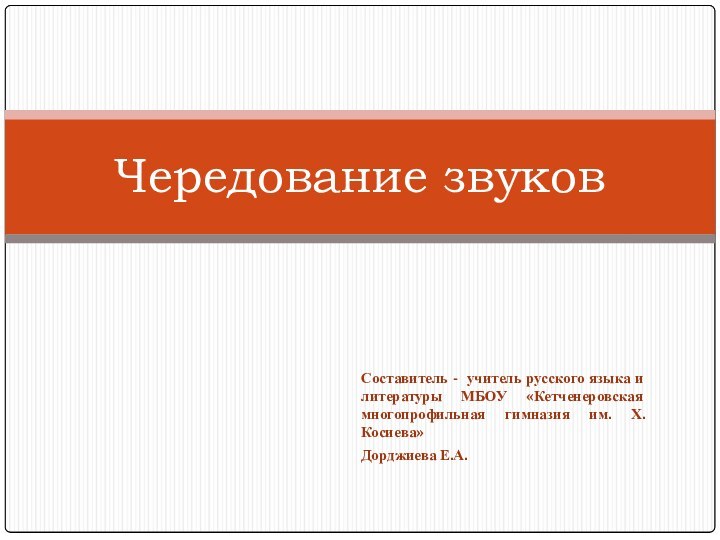 Составитель - учитель русского языка и литературы МБОУ «Кетченеровская многопрофильная гимназия им. Х.Косиева»Дорджиева Е.А.Чередование звуков