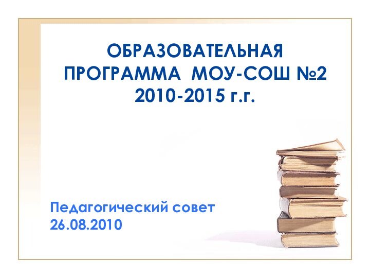 ОБРАЗОВАТЕЛЬНАЯ ПРОГРАММА МОУ-СОШ №2 2010-2015 г.г.Педагогический совет 26.08.2010