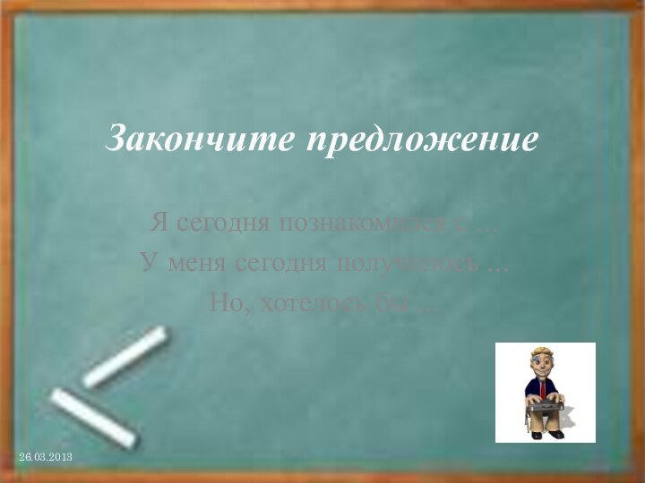 Закончите предложениеЯ сегодня познакомился с ...У меня сегодня получилось ...Но, хотелось бы ...