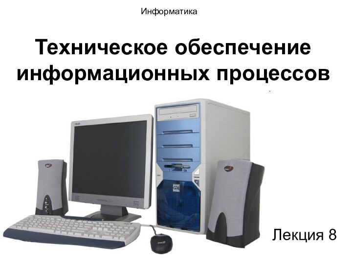 Техническое обеспечение информационных процессовЛекция 8Информатика