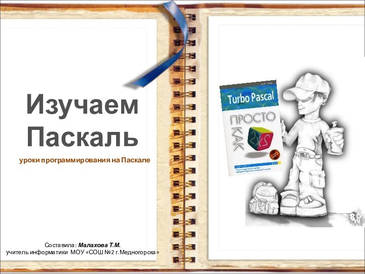 Изучаем ПаскальСоставила: Малахова Т.М.учитель информатики МОУ «СОШ №2 г.Медногорска»уроки программирования на Паскале