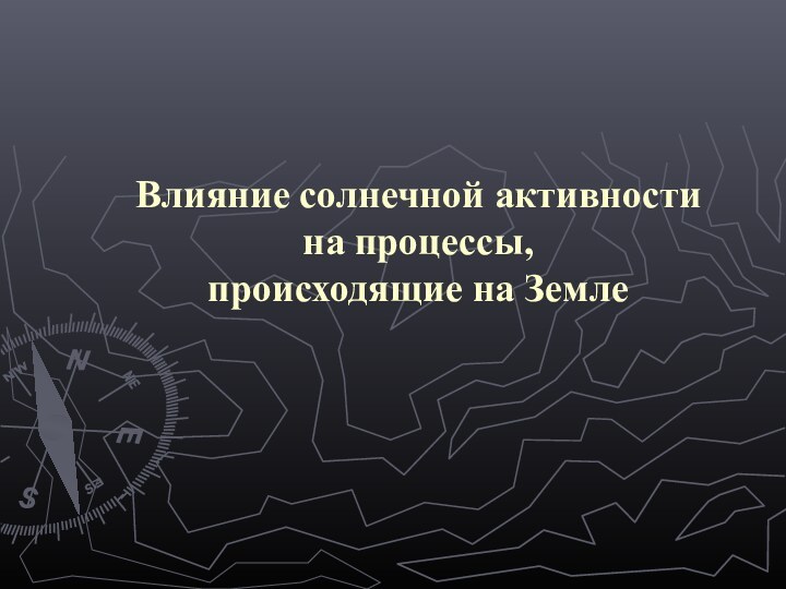 Влияние солнечной активности  на процессы,  происходящие на Земле