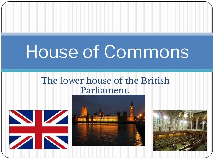The lower house of the British Parliament.House of Commons