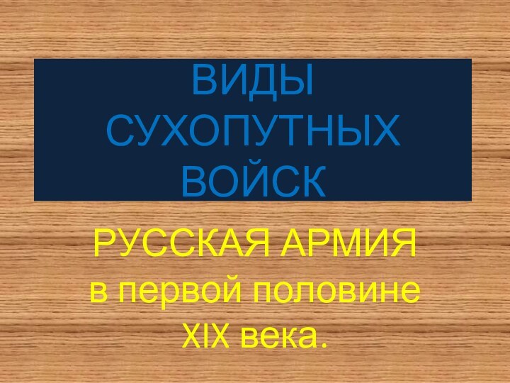 ВИДЫ СУХОПУТНЫХ ВОЙСК РУССКАЯ АРМИЯ  в первой половине XIX века.