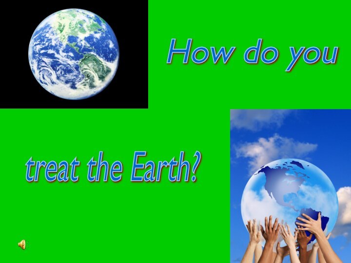 How do you treat the Earth?