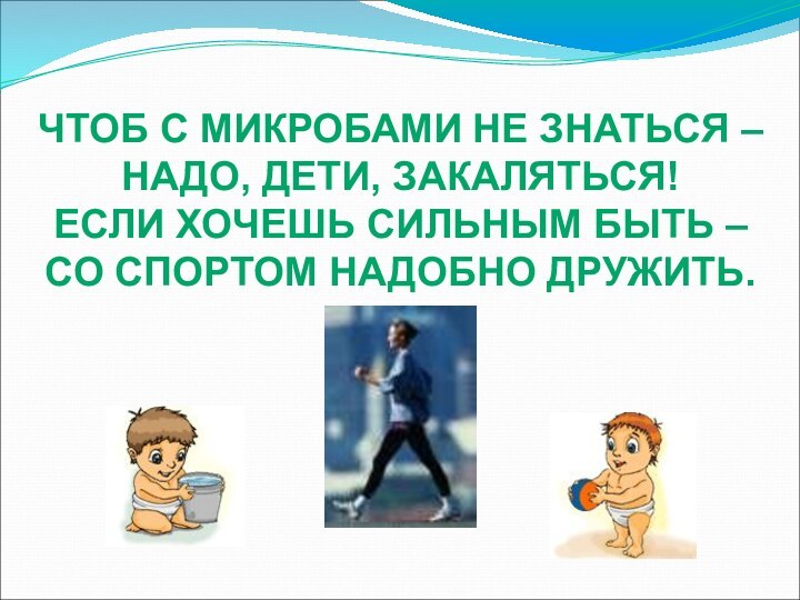 ЧТОБ С МИКРОБАМИ НЕ ЗНАТЬСЯ –НАДО, ДЕТИ, ЗАКАЛЯТЬСЯ!ЕСЛИ ХОЧЕШЬ СИЛЬНЫМ БЫТЬ –СО СПОРТОМ НАДОБНО ДРУЖИТЬ.