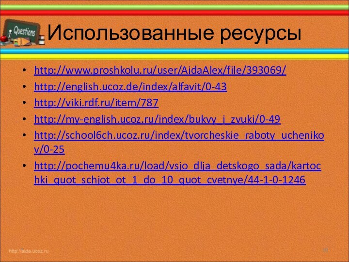 Использованные ресурсыhttp://www.proshkolu.ru/user/AidaAlex/file/393069/http://english.ucoz.de/index/alfavit/0-43http://viki.rdf.ru/item/787http://my-english.ucoz.ru/index/bukvy_i_zvuki/0-49http://school6ch.ucoz.ru/index/tvorcheskie_raboty_uchenikov/0-25http://pochemu4ka.ru/load/vsjo_dlja_detskogo_sada/kartochki_quot_schjot_ot_1_do_10_quot_cvetnye/44-1-0-1246*
