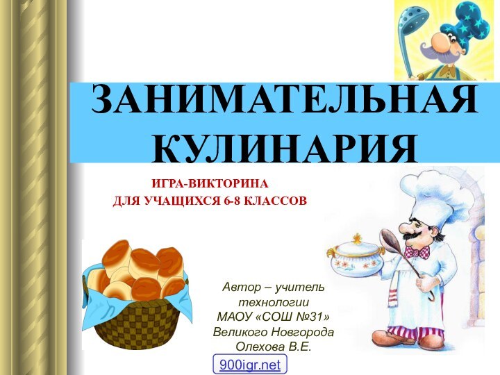 ЗАНИМАТЕЛЬНАЯ КУЛИНАРИЯИГРА-ВИКТОРИНА ДЛЯ УЧАЩИХСЯ 6-8 КЛАССОВАвтор – учитель технологии  МАОУ «СОШ