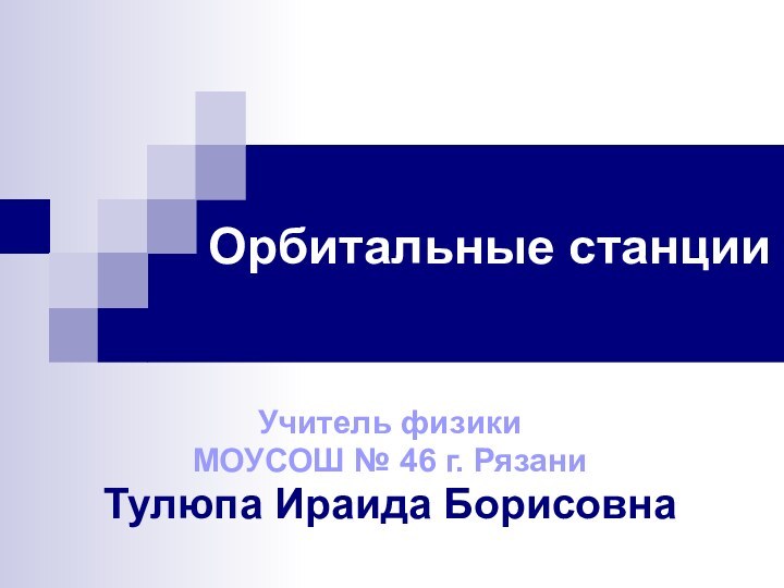 Орбитальные станцииУчитель физики МОУСОШ № 46 г. РязаниТулюпа Ираида Борисовна