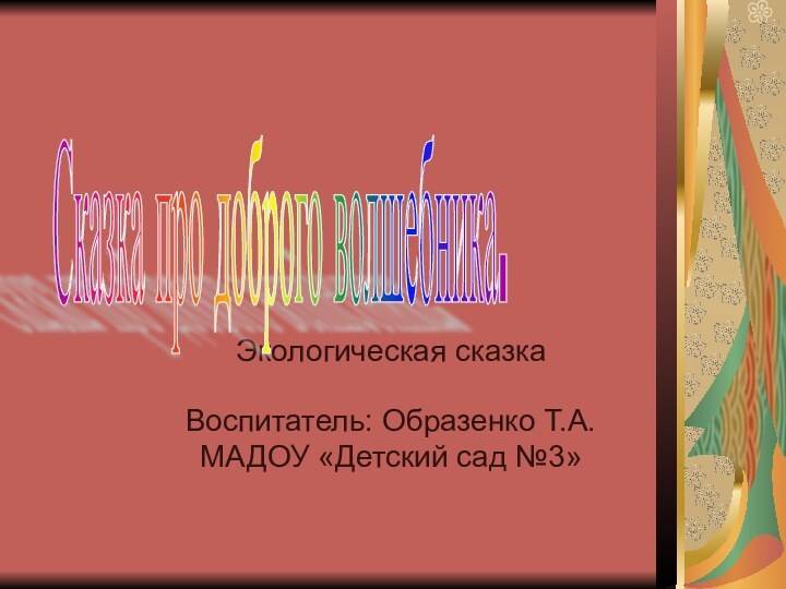 Экологическая сказка Воспитатель: Образенко Т.А.МАДОУ «Детский сад №3»Сказка про доброго волшебника.