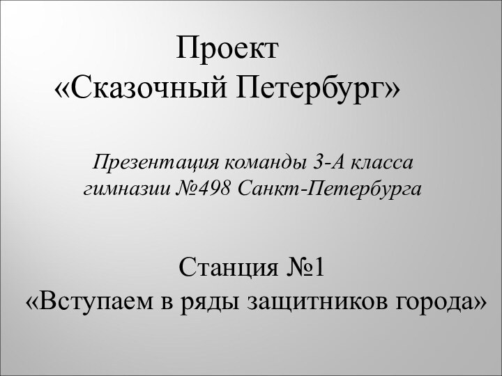 Проект«Сказочный Петербург»Презентация команды 3-А класса гимназии №498 Санкт-ПетербургаСтанция №1«Вступаем в ряды защитников города»