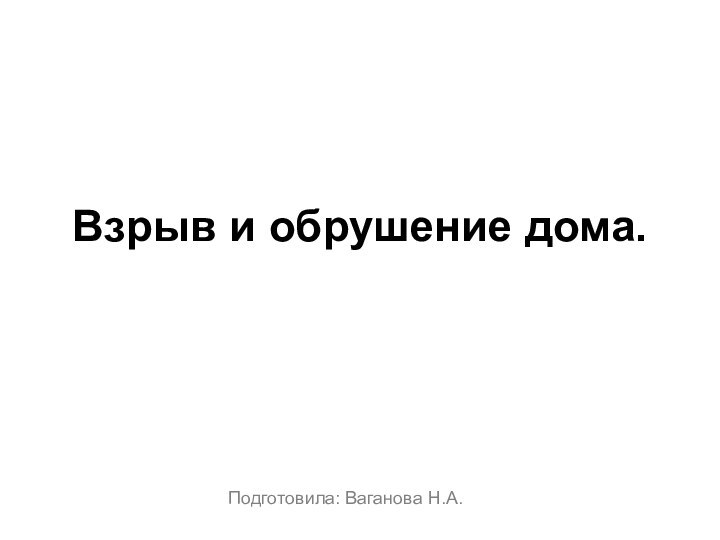 Взрыв и обрушение дома. Подготовила: Ваганова Н.А.