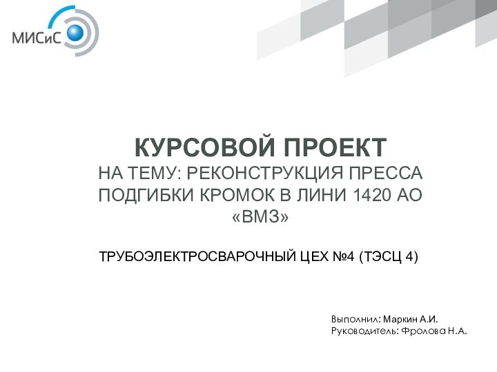 ТРУБОЭЛЕКТРОСВАРОЧНЫЙ ЦЕХ №4 (ТЭСЦ 4)КУРСОВОЙ ПРОЕКТ НА ТЕМУ: РЕКОНСТРУКЦИЯ ПРЕССА ПОДГИБКИ КРОМОК