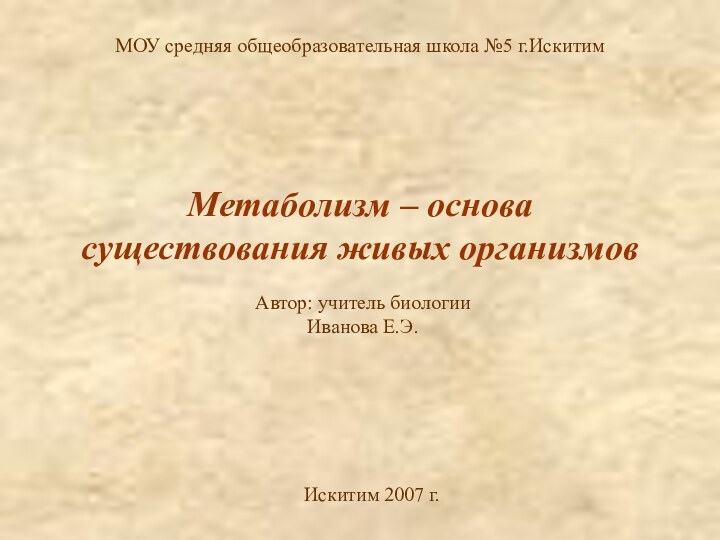 Метаболизм – основа существования живых организмовМОУ средняя общеобразовательная школа №5 г.ИскитимИскитим 2007