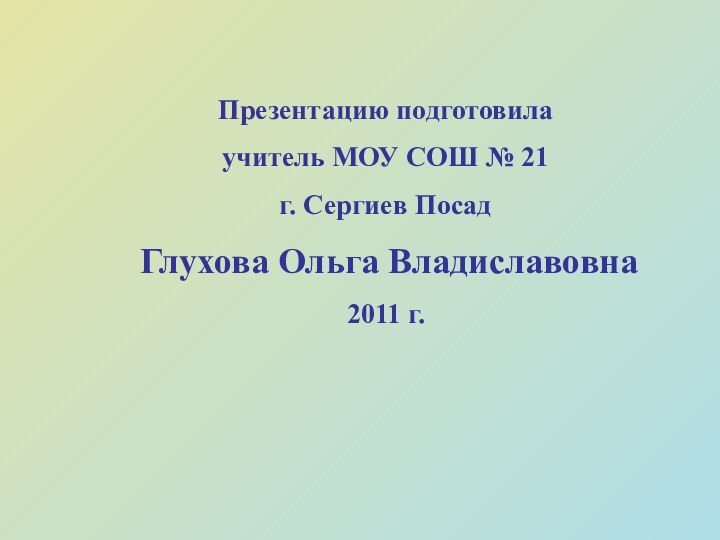 Презентацию подготовила учитель МОУ СОШ № 21 г. Сергиев Посад Глухова Ольга Владиславовна2011 г.