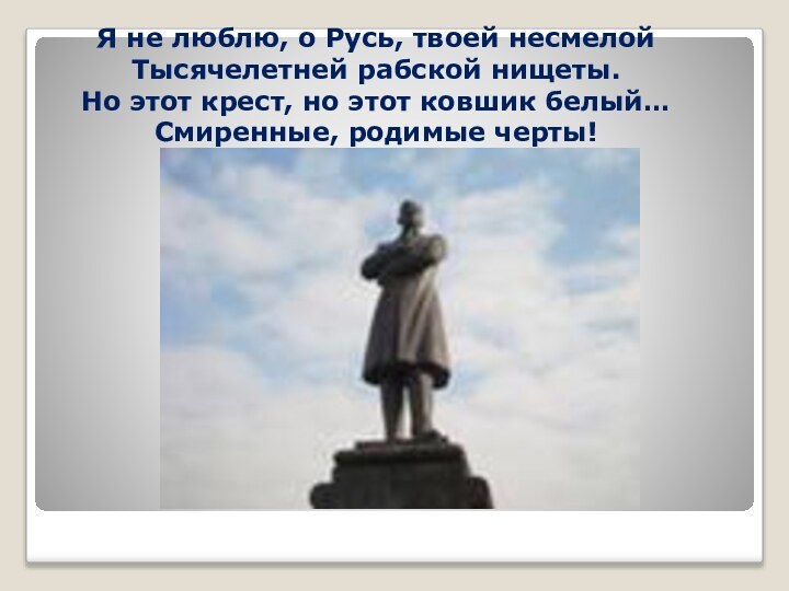 Я не люблю, о Русь, твоей несмелойТысячелетней рабской нищеты.Но этот крест, но