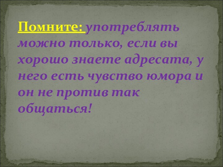 Помните: употреблять можно только, если вы хорошо знаете адресата, у него есть