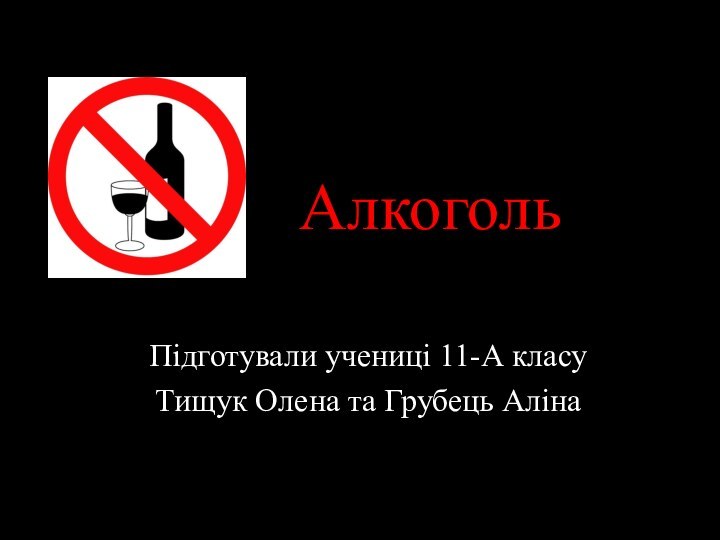 АлкогольПідготували учениці 11-А класуТищук Олена та Грубець Аліна