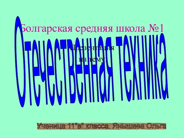 Болгарская средняя школа №1Презентация на тему:Отечественная техникаУченица 11