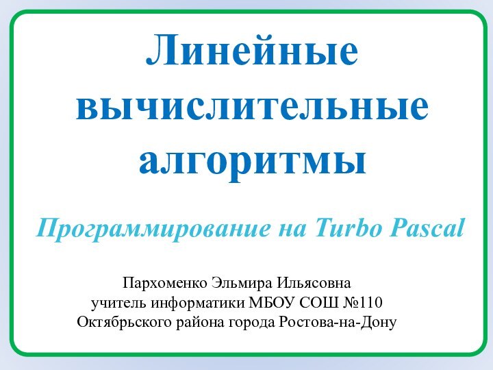 Линейные вычислительные алгоритмыПрограммирование на Turbo PascalПархоменко Эльмира Ильясовнаучитель информатики МБОУ СОШ №110