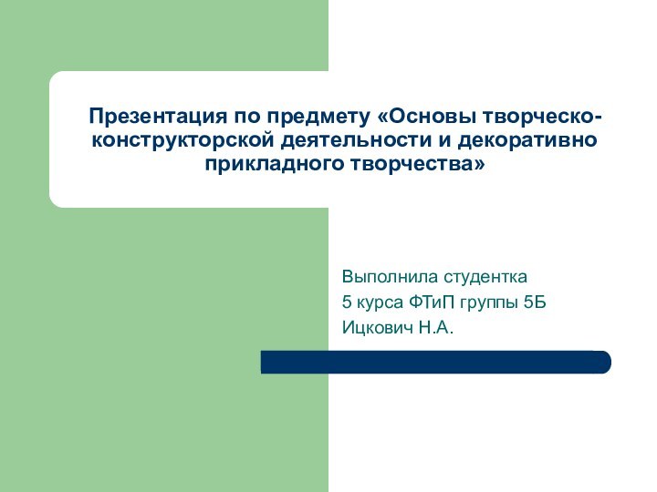 Презентация по предмету «Основы творческо-конструкторской деятельности и декоративно прикладного творчества»Выполнила студентка5 курса ФТиП группы 5БИцкович Н.А.