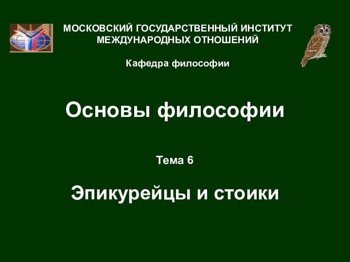 Основы философииТема 6  Эпикурейцы и стоикиМОСКОВСКИЙ ГОСУДАРСТВЕННЫЙ ИНСТИТУТ МЕЖДУНАРОДНЫХ ОТНОШЕНИЙ  Кафедра философии