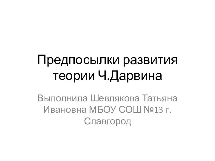 Предпосылки развития теории Ч.ДарвинаВыполнила Шевлякова Татьяна Ивановна МБОУ СОШ №13 г.Славгород