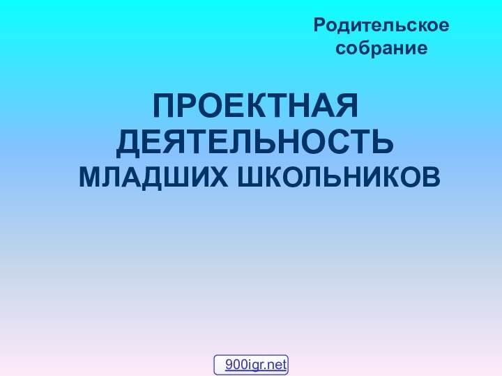 ПРОЕКТНАЯ ДЕЯТЕЛЬНОСТЬ  МЛАДШИХ ШКОЛЬНИКОВРодительское собрание