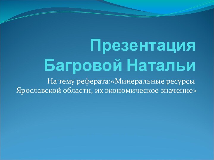 Презентация Багровой НатальиНа тему реферата:«Минеральные ресурсы Ярославской области, их экономическое значение»