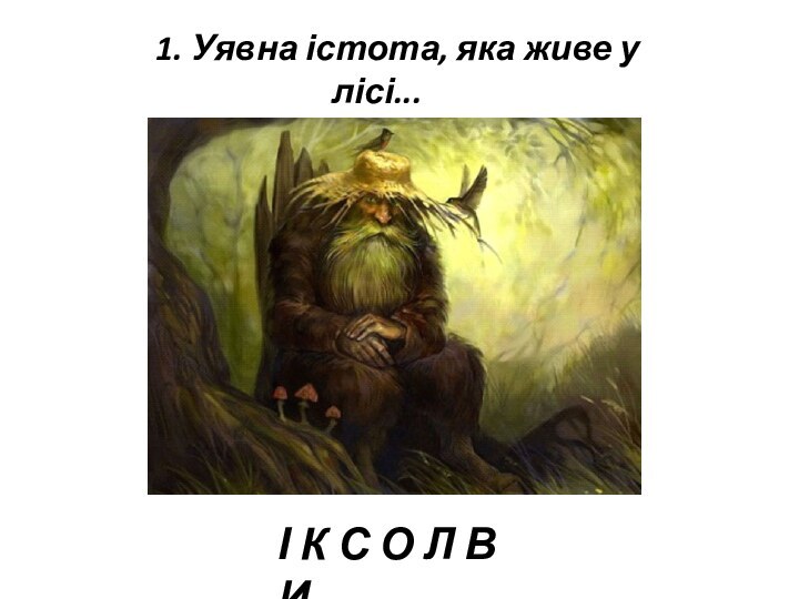 1. Уявна істота, яка живе у лісі...І К С О Л В И