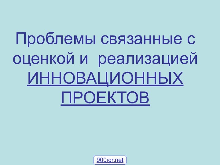 Проблемы связанные с оценкой и реализацией ИННОВАЦИОННЫХ ПРОЕКТОВ