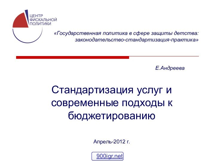 «Государственная политика в сфере защиты детства: законодательство-стандартизация-практика»Стандартизация услуг и современные подходы к бюджетированиюАпрель-2012 г. Е.Андреева