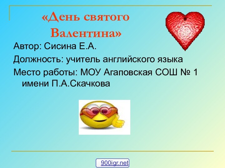 «День святого Валентина»Автор: Сисина Е.А.Должность: учитель английского языкаМесто работы: МОУ Агаповская СОШ № 1 имени П.А.Скачкова