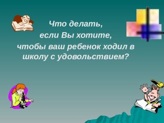 Что делать, если Вы хотите, чтобы ваш ребенок ходил в школу с удовольствием?