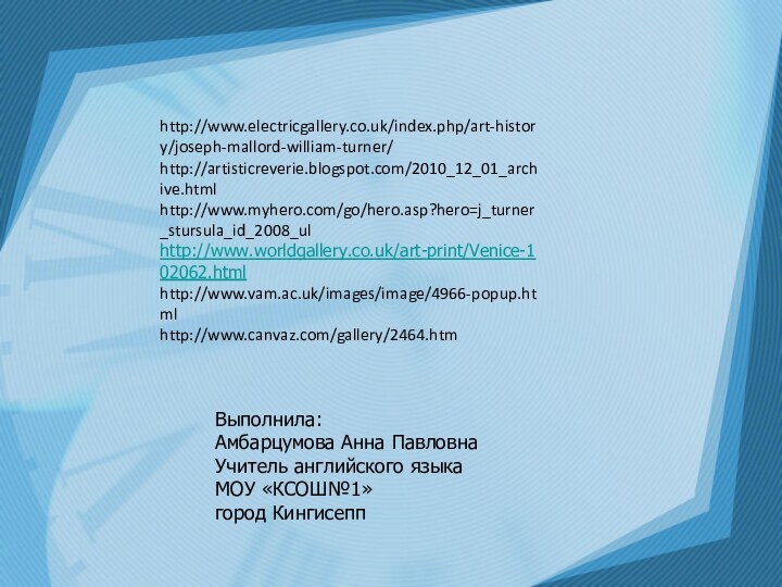 http://www.electricgallery.co.uk/index.php/art-history/joseph-mallord-william-turner/http://artisticreverie.blogspot.com/2010_12_01_archive.htmlhttp://www.myhero.com/go/hero.asp?hero=j_turner_stursula_id_2008_ulhttp://www.worldgallery.co.uk/art-print/Venice-102062.htmlhttp://www.vam.ac.uk/images/image/4966-popup.htmlhttp://www.canvaz.com/gallery/2464.htmВыполнила: Амбарцумова Анна ПавловнаУчитель английского языкаМОУ «КСОШ№1»город Кингисепп