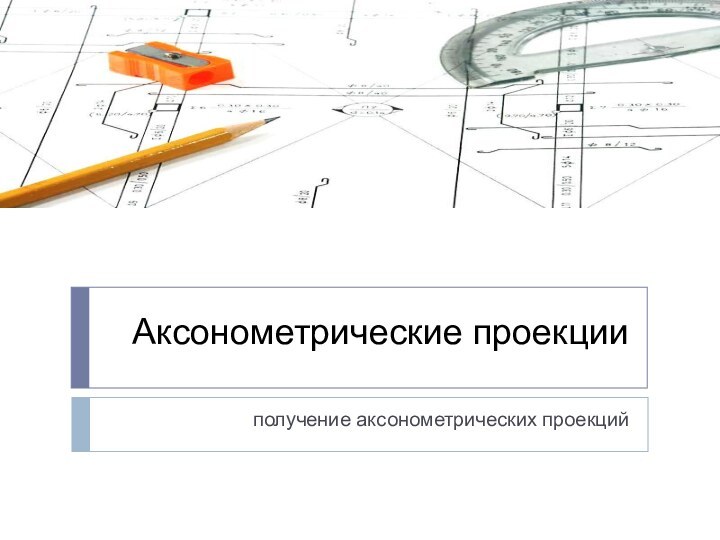 Аксонометрические проекцииполучение аксонометрических проекций